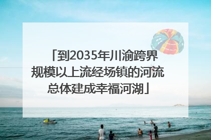 到2035年川渝跨界规模以上流经场镇的河流总体建成幸福河湖