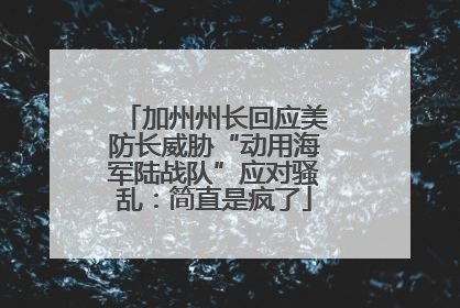 加州州长回应美防长威胁“动用海军陆战队”应对骚乱：简直是疯了