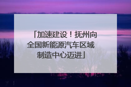 加速建设！抚州向全国新能源汽车区域制造中心迈进
