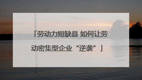 劳动力短缺县 如何让劳动密集型企业“逆袭”