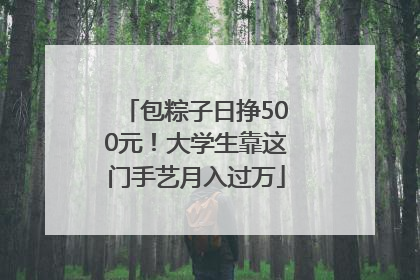 包粽子日挣500元！大学生靠这门手艺月入过万