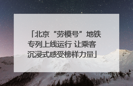 北京“劳模号”地铁专列上线运行 让乘客沉浸式感受榜样力量