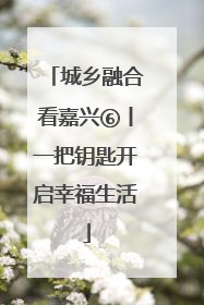 城乡融合看嘉兴⑥丨一把钥匙开启幸福生活