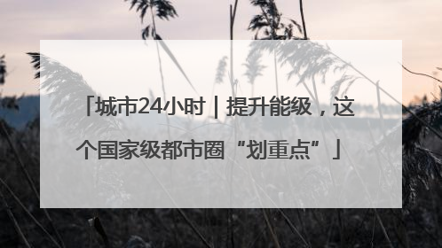 城市24小时｜提升能级，这个国家级都市圈“划重点”