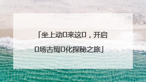 坐上动⻋来这⾥，开启⼀场古蜀⽂化探秘之旅