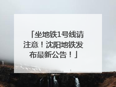 坐地铁1号线请注意！沈阳地铁发布最新公告！