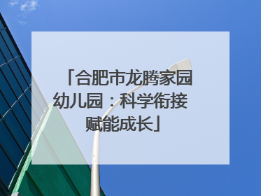 合肥市龙腾家园幼儿园：科学衔接 赋能成长