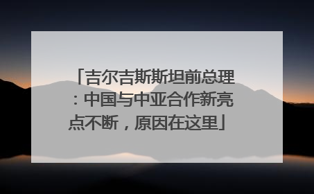 吉尔吉斯斯坦前总理：中国与中亚合作新亮点不断，原因在这里