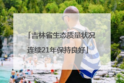 吉林省生态质量状况连续21年保持良好