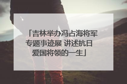吉林举办冯占海将军专题事迹展 讲述抗日爱国将领的一生
