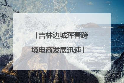 吉林边城珲春跨境电商发展迅速