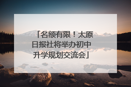 名额有限！太原日报社将举办初中升学规划交流会