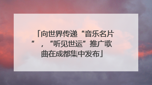 向世界传递“音乐名片”，“听见世运”推广歌曲在成都集中发布