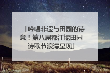 吟唱非遗与田园的诗意！第八届都江堰田园诗歌节浪漫呈现