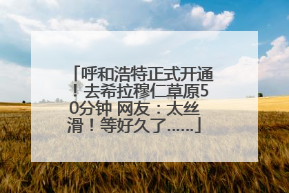 呼和浩特正式开通！去希拉穆仁草原50分钟 网友：太丝滑！等好久了……