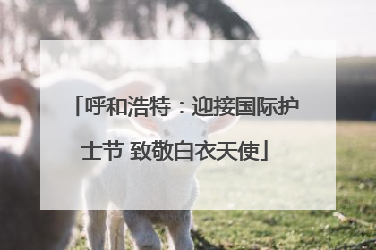 呼和浩特：迎接国际护士节 致敬白衣天使