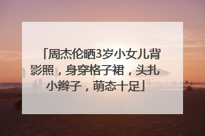 周杰伦晒3岁小女儿背影照，身穿格子裙，头扎小辫子，萌态十足