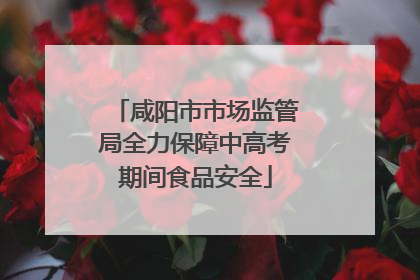 咸阳市市场监管局全力保障中高考期间食品安全