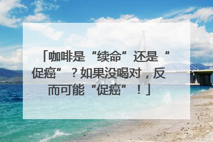 咖啡是“续命”还是“促癌”？如果没喝对，反而可能“促癌”！