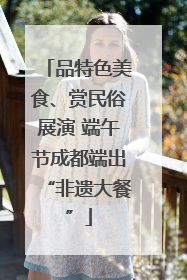 品特色美食、赏民俗展演 端午节成都端出“非遗大餐”