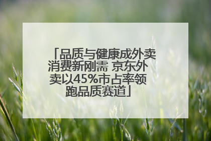 品质与健康成外卖消费新刚需 京东外卖以45%市占率领跑品质赛道