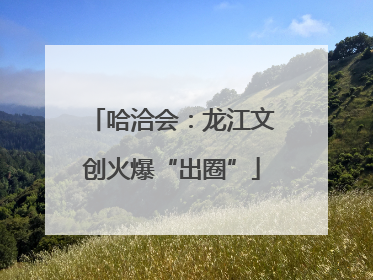 哈洽会：龙江文创火爆“出圈”