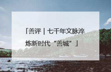 善评｜七千年文脉淬炼新时代“善城”