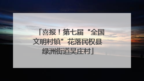 喜报！第七届“全国文明村镇”花落民权县绿洲街道吴庄村