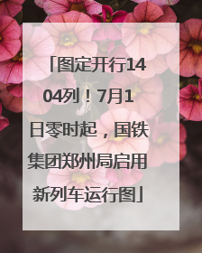 图定开行1404列！7月1日零时起，国铁集团郑州局启用新列车运行图