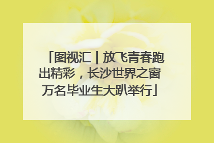 图视汇｜放飞青春跑出精彩，长沙世界之窗万名毕业生大趴举行
