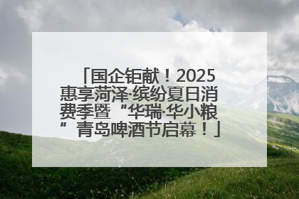 国企钜献！2025惠享菏泽·缤纷夏日消费季暨“华瑞·华小粮”青岛啤酒节启幕！