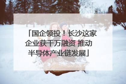 国企领投！长沙这家企业获千万融资 推动半导体产业链发展
