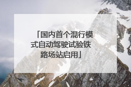 国内首个混行模式自动驾驶试验铁路场站启用