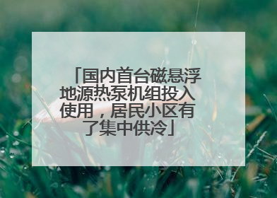 国内首台磁悬浮地源热泵机组投入使用，居民小区有了集中供冷