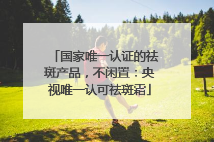 国家唯一认证的祛斑产品，不闲置：央视唯一认可祛斑霜