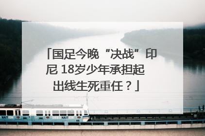 国足今晚“决战”印尼 18岁少年承担起出线生死重任？