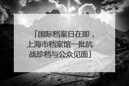 国际档案日在即，上海市档案馆一批抗战珍档与公众见面