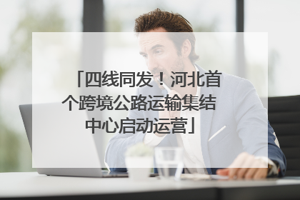 四线同发！河北首个跨境公路运输集结中心启动运营