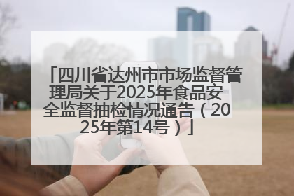 四川省达州市市场监督管理局关于2025年食品安全监督抽检情况通告（2025年第14号）