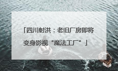 四川射洪：老旧厂房即将变身影视“魔法工厂”