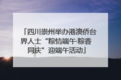 四川崇州举办港澳侨台界人士“粽情端午·粽香同庆”迎端午活动