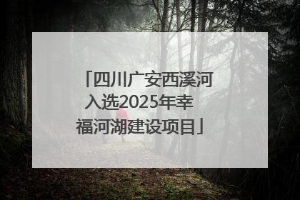 四川广安西溪河入选2025年幸福河湖建设项目