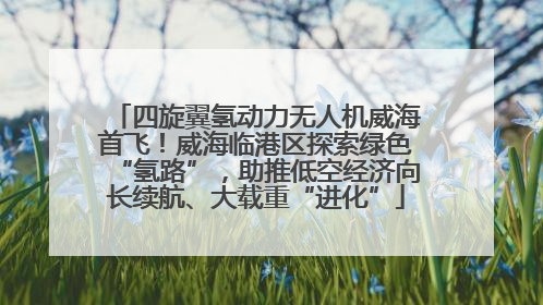 四旋翼氢动力无人机威海首飞！威海临港区探索绿色“氢路”，助推低空经济向长续航、大载重“进化”