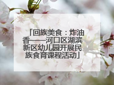回族美食：炸油香——河口区湖滨新区幼儿园开展民族食育课程活动