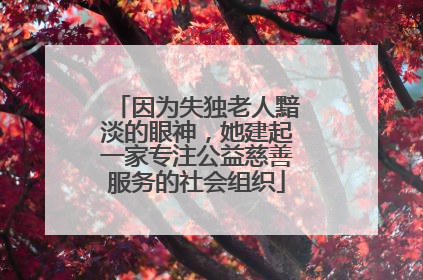 因为失独老人黯淡的眼神，她建起一家专注公益慈善服务的社会组织