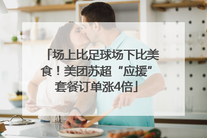 场上比足球场下比美食！美团苏超“应援”套餐订单涨4倍