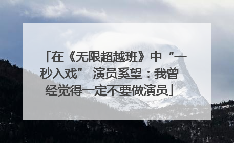 在《无限超越班》中“一秒入戏” 演员奚望：我曾经觉得一定不要做演员