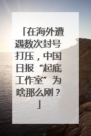 在海外遭遇数次封号打压，中国日报“起底工作室”为啥那么刚？