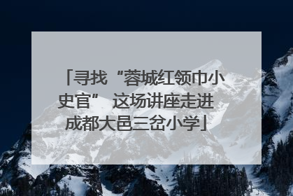 寻找“蓉城红领巾小史官” 这场讲座走进成都大邑三岔小学
