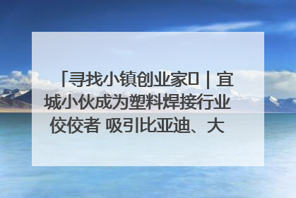 寻找小镇创业家㉞｜宜城小伙成为塑料焊接行业佼佼者 吸引比亚迪、大众等多家名企合作